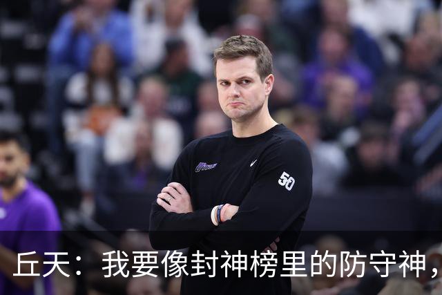 丘天：我要像封神榜里的防守神，给琦哥放个假！