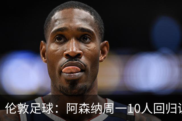 伦敦足球：阿森纳周一10人回归训练，卡拉菲奥里、廷贝尔在列